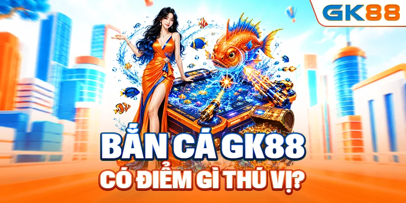 Tìm hiểu bắn cá GK88 có điểm gì thú vị?