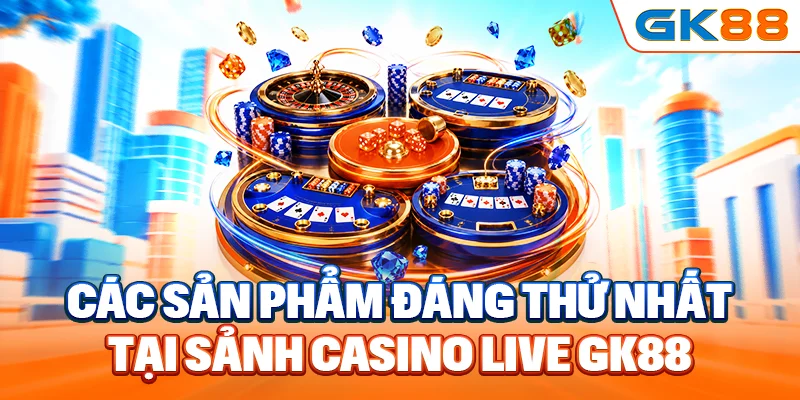Các sản phẩm đáng thử nhất tại sảnh casino live GK88