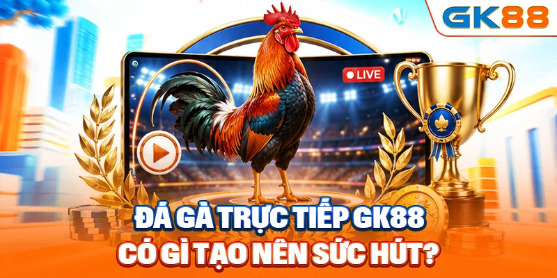 Đá gà trực tiếp GK88 có gì tạo nên sức hút?
