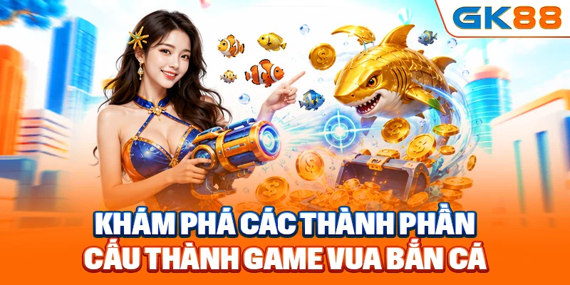 Khám phá các thành phần cấu thành game vua bắn cá 3D