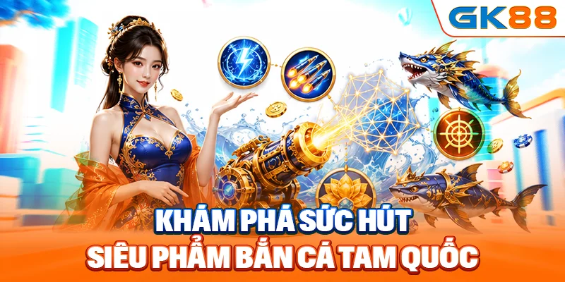 Khám phá sức hút siêu phẩm bắn cá Tam Quốc