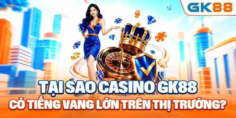 Tại sao casino GK88 có tiếng vang lớn trên thị trường?