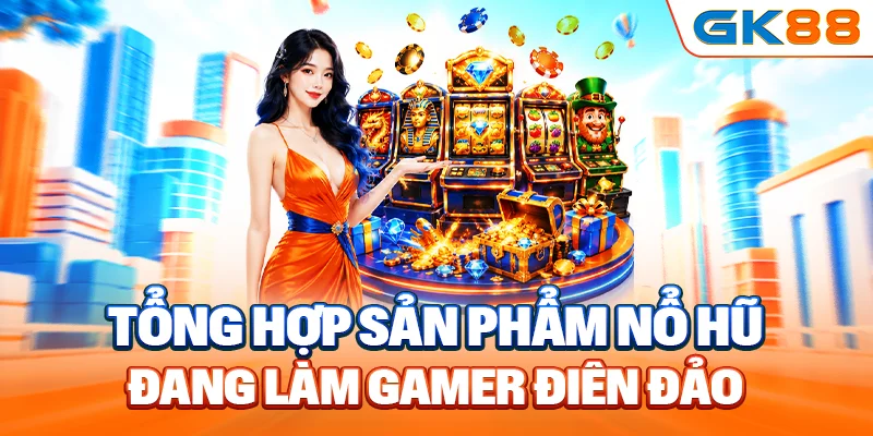 Tổng hợp sản phẩm nổ hũ đang làm gamer điên đảo